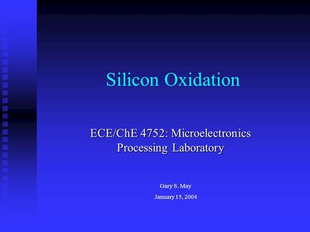 Silicon Oxidation ECE/ChE 4752: Microelectronics Processing Laboratory Gary S. May January 15, 2004.