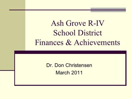 Ash Grove R-IV School District Finances & Achievements Dr. Don Christensen March 2011.