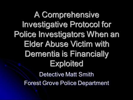 A Comprehensive Investigative Protocol for Police Investigators When an Elder Abuse Victim with Dementia is Financially Exploited Detective Matt Smith.