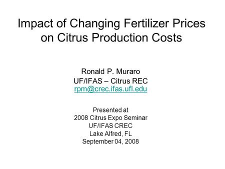 Impact of Changing Fertilizer Prices on Citrus Production Costs Ronald P. Muraro UF/IFAS – Citrus REC Presented at 2008 Citrus Expo.