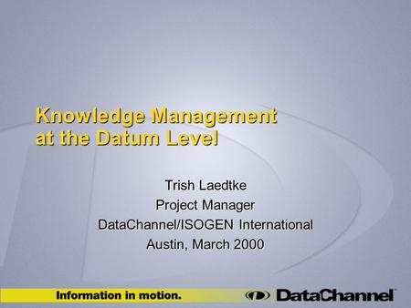 Knowledge Management at the Datum Level Trish Laedtke Project Manager DataChannel/ISOGEN International Austin, March 2000.