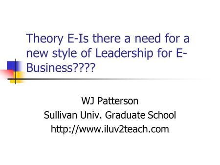 Theory E-Is there a need for a new style of Leadership for E- Business???? WJ Patterson Sullivan Univ. Graduate School