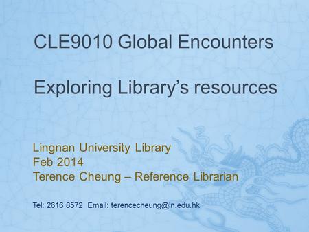 CLE9010 Global Encounters Exploring Library’s resources Lingnan University Library Feb 2014 Terence Cheung – Reference Librarian Tel: 2616 8572 Email: