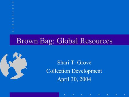 Brown Bag: Global Resources Shari T. Grove Collection Development April 30, 2004.