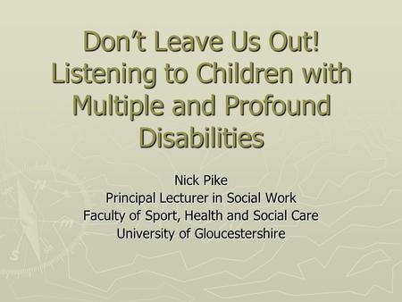 Don’t Leave Us Out! Listening to Children with Multiple and Profound Disabilities Nick Pike Principal Lecturer in Social Work Faculty of Sport, Health.