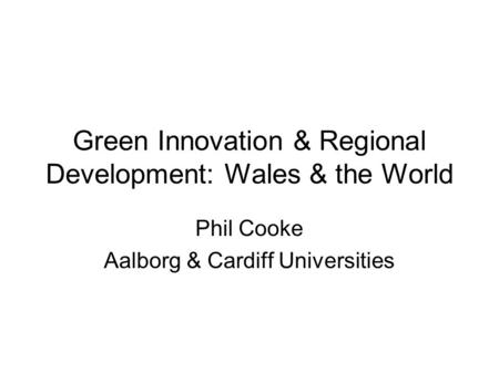 Green Innovation & Regional Development: Wales & the World Phil Cooke Aalborg & Cardiff Universities.