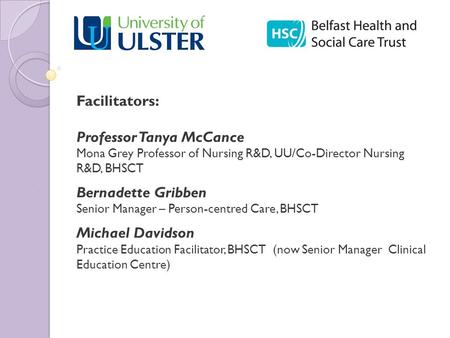 Person-centred Practice Programme Facilitators: Professor Tanya McCance Mona Grey Professor of Nursing R&D, UU/Co-Director Nursing R&D, BHSCT Bernadette.