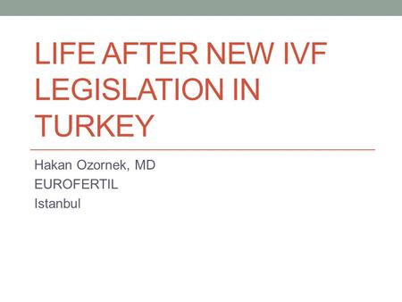 LIFE AFTER NEW IVF LEGISLATION IN TURKEY Hakan Ozornek, MD EUROFERTIL Istanbul.