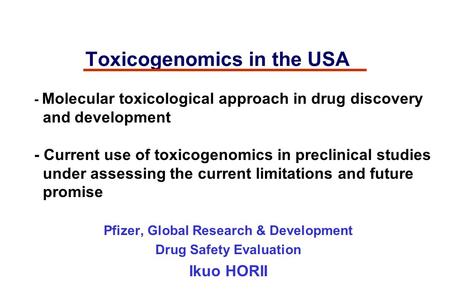 Toxicogenomics in the USA Pfizer, Global Research & Development Drug Safety Evaluation Ikuo HORII - Molecular toxicological approach in drug discovery.