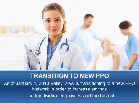 TRANSITION TO NEW PPO As of January 1, 2010 Valley View is transitioning to a new PPO Network in order to increase savings to both individual employees.