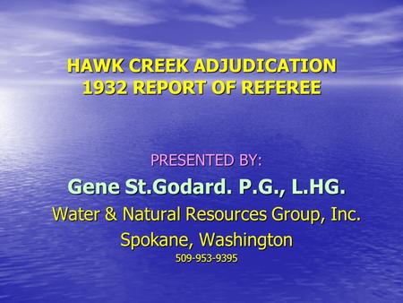 HAWK CREEK ADJUDICATION 1932 REPORT OF REFEREE PRESENTED BY: Gene St.Godard. P.G., L.HG. Water & Natural Resources Group, Inc. Spokane, Washington 509-953-9395.