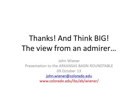 Thanks! And Think BIG! The view from an admirer… John Wiener Presentation to the ARKANSAS BASIN ROUNDTABLE 09 October 13