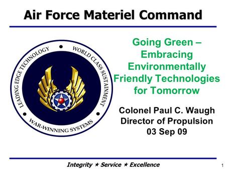 Integrity  Service  Excellence Going Green – Embracing Environmentally Friendly Technologies for Tomorrow Colonel Paul C. Waugh Director of Propulsion.