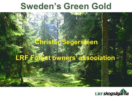 Christer Segerstéen LRF Forest owners’ association Sweden’s Green Gold.