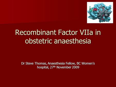 Recombinant Factor VIIa in obstetric anaesthesia Dr Steve Thomas, Anaesthesia Fellow, BC Women’s hospital, 27 th November 2009.