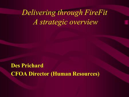 Delivering through FireFit A strategic overview Des Prichard CFOA Director (Human Resources)