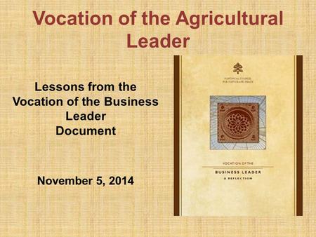 Vocation of the Agricultural Leader Lessons from the Vocation of the Business Leader Document November 5, 2014.