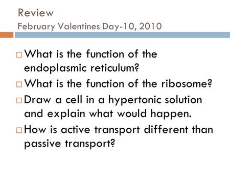 Review February Valentines Day-10, 2010  What is the function of the endoplasmic reticulum?  What is the function of the ribosome?  Draw a cell in a.