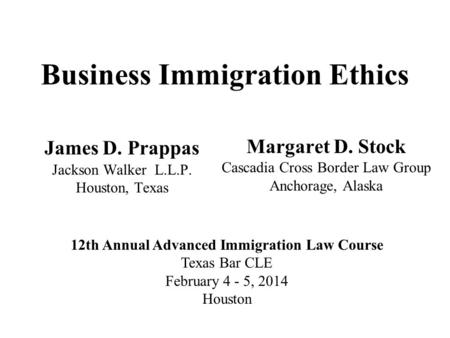 Business Immigration Ethics James D. Prappas Jackson Walker L.L.P. Houston, Texas Margaret D. Stock Cascadia Cross Border Law Group Anchorage, Alaska 12th.