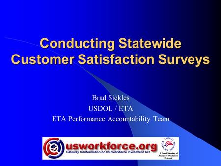 Conducting Statewide Customer Satisfaction Surveys Brad Sickles USDOL / ETA ETA Performance Accountability Team.