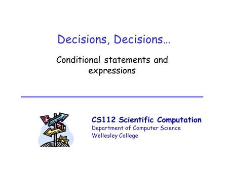 CS112 Scientific Computation Department of Computer Science Wellesley College Decisions, Decisions… Conditional statements and expressions.