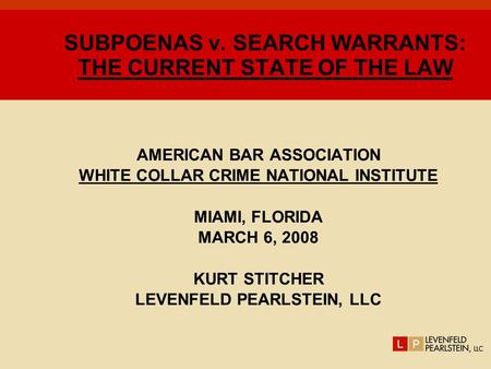 SUBPOENAS v. SEARCH WARRANTS: THE CURRENT STATE OF THE LAW AMERICAN BAR ASSOCIATION WHITE COLLAR CRIME NATIONAL INSTITUTE MIAMI, FLORIDA MARCH 6, 2008.