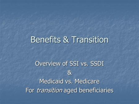 Benefits & Transition Overview of SSI vs. SSDI & Medicaid vs. Medicare For transition aged beneficiaries.