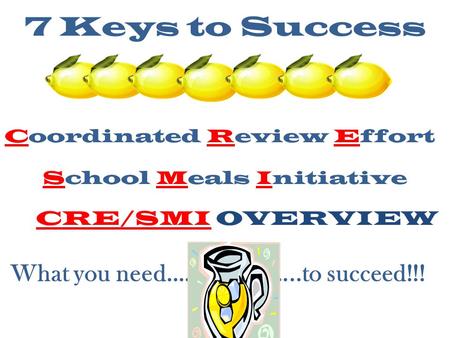 Coordinated Review Effort School Meals Initiative CRE/SMI OVERVIEW What you need.… …..to succeed!!! 7 Keys to Success.