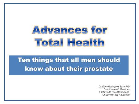 Ten things that all men should know about their prostate Dr. Elmo Rodríguez Sosa, MD Director Health Ministries East Puerto Rico Conference Of Seventy-day.