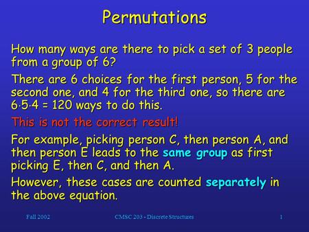 Fall 2002CMSC 203 - Discrete Structures1 Permutations How many ways are there to pick a set of 3 people from a group of 6? There are 6 choices for the.