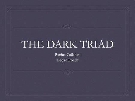 THE DARK TRIAD Rachel Callahan Logan Roach. A Brief Introduction  The Dark Triad was first introduced by Paulhus and Williams in 2002.  Research on.