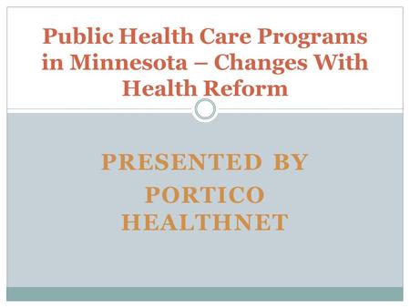 PRESENTED BY PORTICO HEALTHNET Public Health Care Programs in Minnesota – Changes With Health Reform.