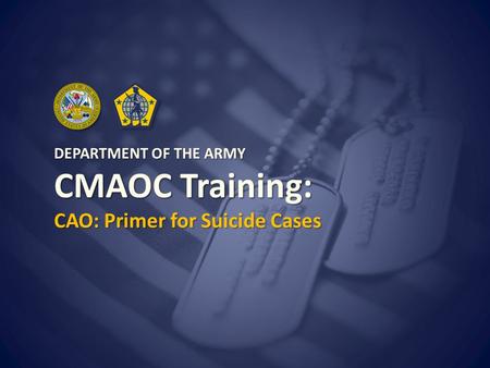 Use Slide Master to change this text DEPARTMENT OF THE ARMY CMAOC Training: CAO: Primer for Suicide Cases.