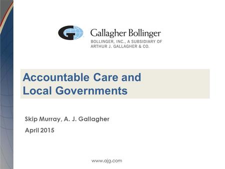 Www.ajg.com Skip Murray, A. J. Gallagher April 2015 Accountable Care and Local Governments.