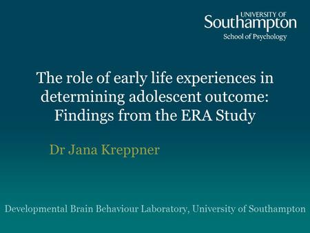 The role of early life experiences in determining adolescent outcome: Findings from the ERA Study Dr Jana Kreppner Developmental Brain Behaviour Laboratory,