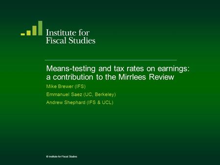 Means-testing and tax rates on earnings: a contribution to the Mirrlees Review Mike Brewer (IFS) Emmanuel Saez (UC, Berkeley) Andrew Shephard (IFS & UCL)