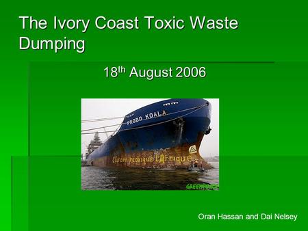 The Ivory Coast Toxic Waste Dumping 18 th August 2006 Oran Hassan and Dai Nelsey.