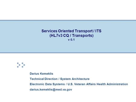 Services Oriented Transport / ITS (HL7v3 CQ / Transports) v 0.1 Darius Kemeklis Technical Direction / System Architecture Electronic Data Systems / U.S.