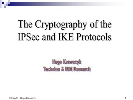 1 03Crypto - Hugo Krawczyk. 2 Outline of the Talk Short introduction to IPSec (very high level) Some crypto aspects of IPSec Introduction to IKE functionality.