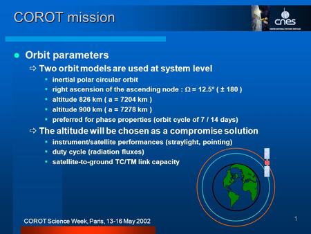 1 COROT Science Week, Paris, 13-16 May 2002 COROT mission Orbit parameters ðTwo orbit models are used at system level §inertial polar circular orbit §right.