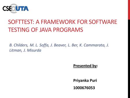 B. Childers, M. L. Soffa, J. Beaver, L. Ber, K. Cammarata, J. Litman, J. Misurda Presented by: Priyanka Puri 1000676053 SOFTTEST: A FRAMEWORK FOR SOFTWARE.