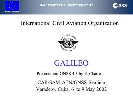 GALILEO INTERIM SUPPORT STRUCTURE EUROPEAN COMMISSION International Civil Aviation Organization GALILEO CAR/SAM ATN/GNSS Seminar Varadero, Cuba, 6 to 9.