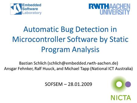 Bastian Schlich Ansgar Fehnker, Ralf Huuck, and Michael Tapp (National ICT Australia) Automatic Bug Detection in Microcontroller.