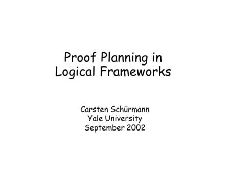 Proof Planning in Logical Frameworks Carsten Schürmann Yale University September 2002.