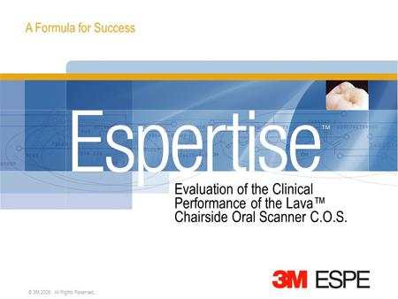 A Formula for Success © 3M 2008. All Rights Reserved. Evaluation of the Clinical Performance of the Lava™ Chairside Oral Scanner C.O.S.