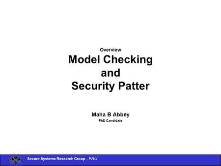 Secure Systems Research Group - FAU Overview Model Checking and Security Patter Maha B Abbey PhD Candidate.