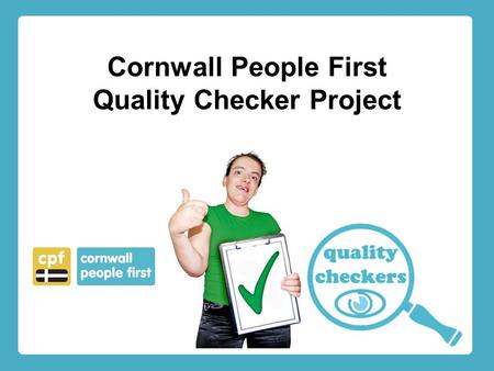 Cornwall People First Quality Checker Project. Hello The Quality Checker project has been in operation in Plymouth since May 2011. It is funded by Plymouth.