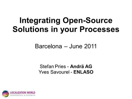 Integrating Open-Source Solutions in your Processes Barcelona – June 2011 Stefan Pries - Andrä AG Yves Savourel - ENLASO.