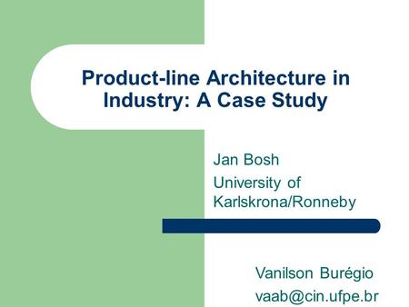 Product-line Architecture in Industry: A Case Study Jan Bosh University of Karlskrona/Ronneby Vanilson Burégio