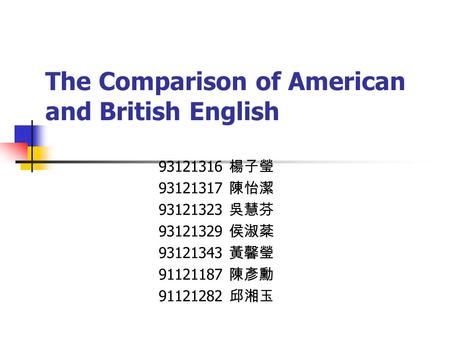 The Comparison of American and British English 93121316 楊子瑩 93121317 陳怡潔 93121323 吳慧芬 93121329 侯淑棻 93121343 黃馨瑩 91121187 陳彥勳 91121282 邱湘玉.